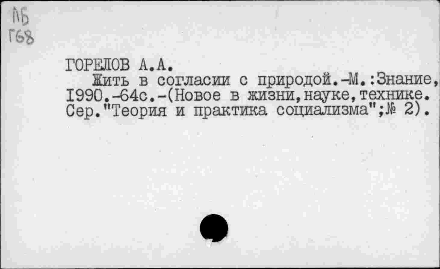 ﻿ГОРЕЛОВ А.А.
Жить в согласии с природой.-М.:Знание, 1990.-64с.-(Новое в жизни,науке,технике. Сер."Теория и практика социализма" 2).